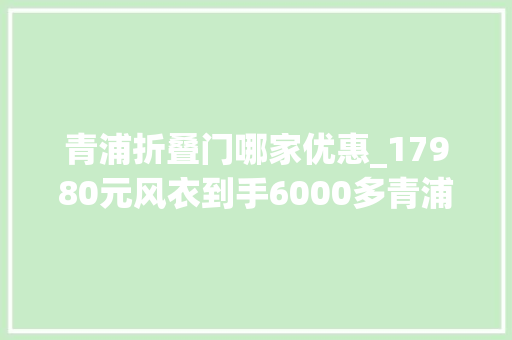 青浦折叠门哪家优惠_17980元风衣到手6000多青浦奥特莱斯近400家品牌推出低至1折的优惠活动｜五五嗨购季