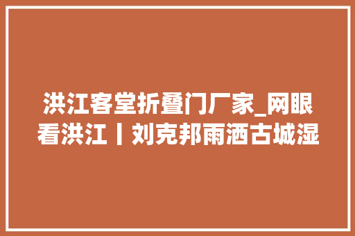 洪江客堂折叠门厂家_网眼看洪江丨刘克邦雨洒古城湿我心
