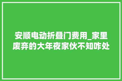 安顺电动折叠门费用_家里废弃的大年夜家伙不知咋处理看完这篇文章你就知道了