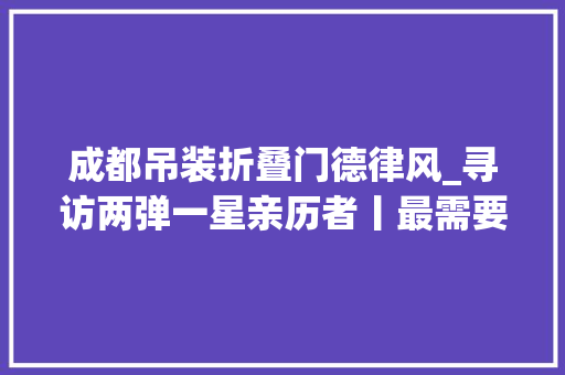 成都吊装折叠门德律风_寻访两弹一星亲历者丨最需要的地方