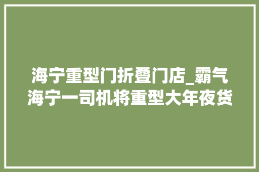 海宁重型门折叠门店_霸气海宁一司机将重型大年夜货车留给了卡点平易近警