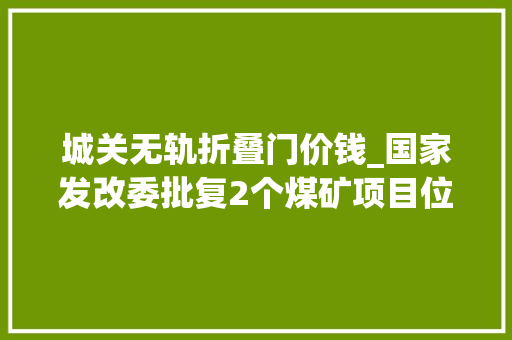 城关无轨折叠门价钱_国家发改委批复2个煤矿项目位于陕西山西总投资177亿元