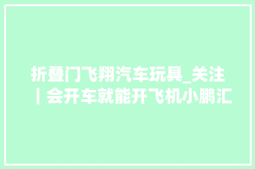 折叠门飞翔汽车玩具_关注｜会开车就能开飞机小鹏汇天第6代可折叠飞行汽车来了
