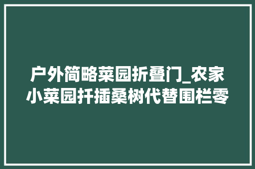 户外简略菜园折叠门_农家小菜园扦插桑树代替围栏零成本一举多得