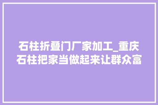 石柱折叠门厂家加工_重庆石柱把家当做起来让群众富起来