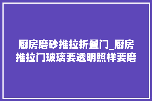 厨房磨砂推拉折叠门_厨房推拉门玻璃要透明照样要磨砂北京装修网分析优缺点