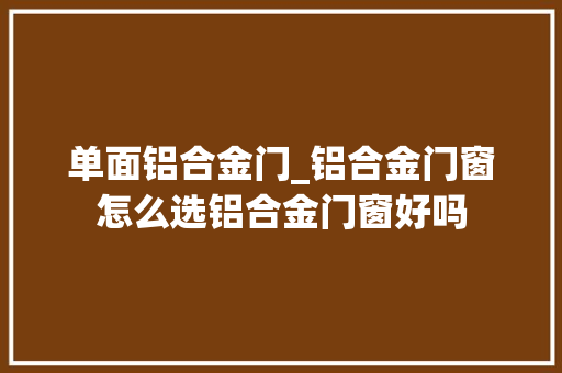 单面铝合金门_铝合金门窗怎么选铝合金门窗好吗 防火门