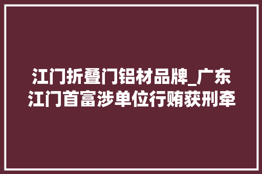江门折叠门铝材品牌_广东江门首富涉单位行贿获刑牵出美达股份易主旧事