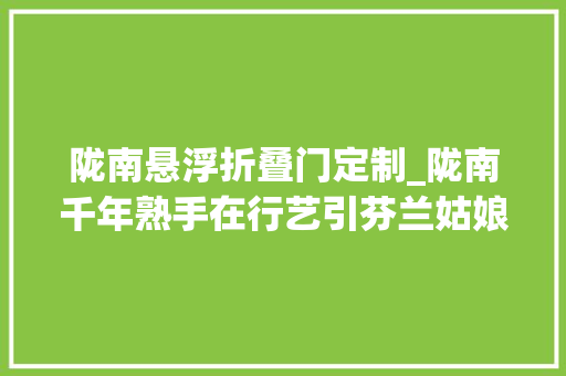 陇南悬浮折叠门定制_陇南千年熟手在行艺引芬兰姑娘青睐