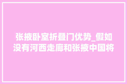 张掖卧室折叠门优势_假如没有河西走廊和张掖中国将是另一个中国