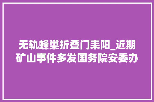 无轨蜂巢折叠门耒阳_近期矿山事件多发国务院安委办紧急发通知加强安然分娩