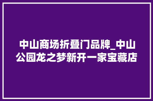 中山商场折叠门品牌_中山公园龙之梦新开一家宝藏店部分大年夜牌单品低至2折