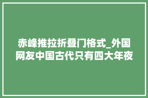 赤峰推拉折叠门格式_外国网友中国古代只有四大年夜发明不值得骄傲这个爆火视频打脸