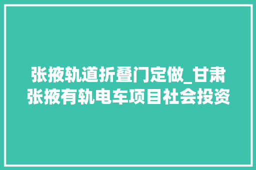 张掖轨道折叠门定做_甘肃张掖有轨电车项目社会投资人招标中标候选人公示