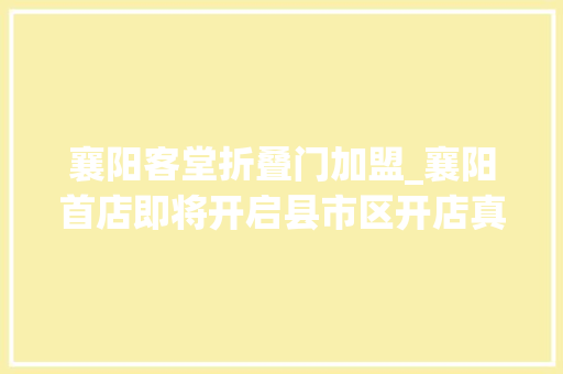 襄阳客堂折叠门加盟_襄阳首店即将开启县市区开店真喷鼻香房租不仅便宜卖的客单