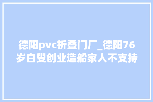 德阳pvc折叠门厂_德阳76岁白叟创业造船家人不支持欲望他带孙子