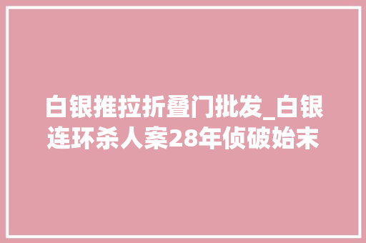 白银推拉折叠门批发_白银连环杀人案28年侦破始末有些细节你可能不知道