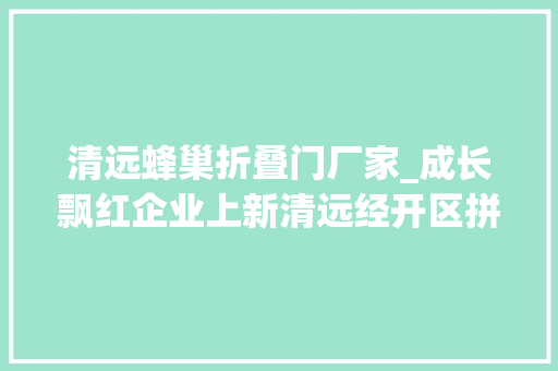 清远蜂巢折叠门厂家_成长飘红企业上新清远经开区拼出加速度