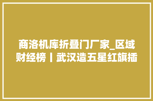商洛机库折叠门厂家_区域财经榜丨武汉造五星红旗插上月球天津等20城入选现代商贸流利体系试点亚洲最大年夜机库在上海浦东开建