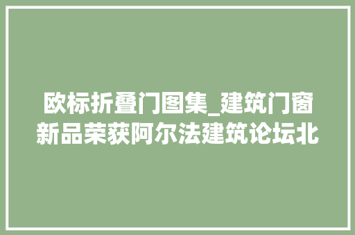欧标折叠门图集_建筑门窗新品荣获阿尔法建筑论坛北极星奖家居安然再进级