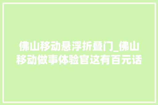佛山移动悬浮折叠门_佛山移动做事体验官这有百元话费等你解锁