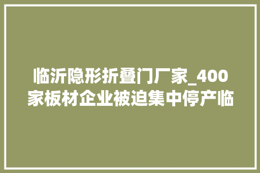 临沂隐形折叠门厂家_400家板材企业被迫集中停产临沂大年夜气污染防治工作被批粗暴一刀切