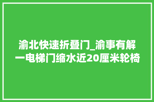 渝北快速折叠门_渝事有解一电梯门缩水近20厘米轮椅难入无障碍电梯变有障碍