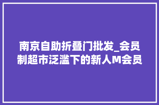 南京自助折叠门批发_会员制超市泛滥下的新人M会员市廛南京应天算夜街店试营业体验