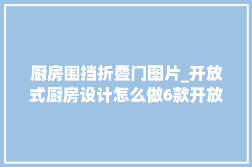 厨房围挡折叠门图片_开放式厨房设计怎么做6款开放式厨房玻璃隔断筹划