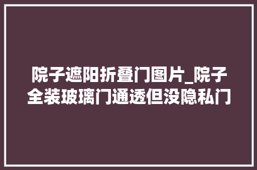 院子遮阳折叠门图片_院子全装玻璃门通透但没隐私门外加扇格栅门敞亮通风真的喷鼻香