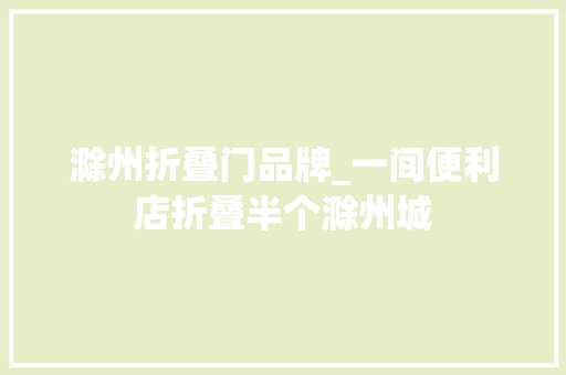 滁州折叠门品牌_一间便利店折叠半个滁州城