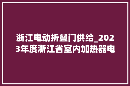 浙江电动折叠门供给_2023年度浙江省室内加热器电热暖手器毛针织品等27种流利领域产品质量监督抽查情况的通知布告