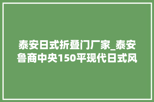 泰安日式折叠门厂家_泰安鲁商中央150平现代日式风装修卒业实景赏析