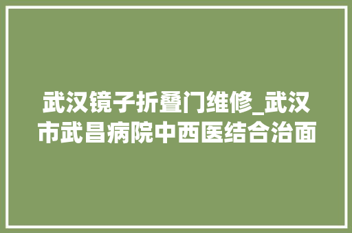 武汉镜子折叠门维修_武汉市武昌病院中西医结合治面瘫爱美须眉恢复如初