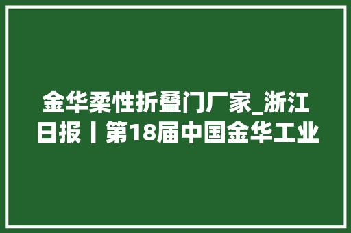 金华柔性折叠门厂家_浙江日报丨第18届中国金华工业科技合作洽谈会开幕期近走过20年谱写立异成长新华章