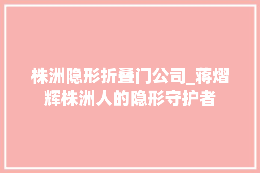 株洲隐形折叠门公司_蒋熠辉株洲人的隐形守护者