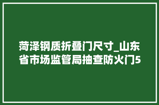 菏泽钢质折叠门尺寸_山东省市场监管局抽查防火门57批次合格52批次