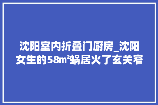 沈阳室内折叠门厨房_沈阳女生的58㎡蜗居火了玄关窄小厕所放在狭长走廊里太个性
