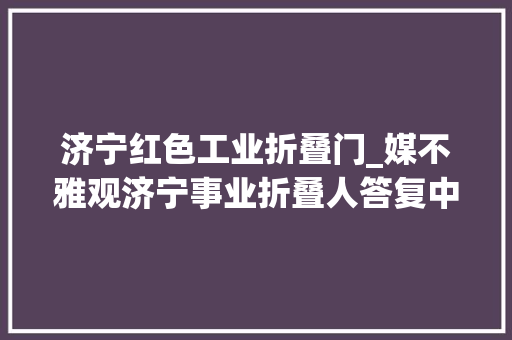 济宁红色工业折叠门_媒不雅观济宁事业折叠人答复中兴了