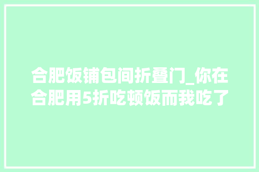 合肥饭铺包间折叠门_你在合肥用5折吃顿饭而我吃了整条街
