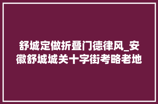 舒城定做折叠门德律风_安徽舒城城关十字街考略老地名的文化魅力