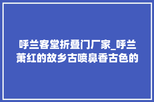 呼兰客堂折叠门厂家_呼兰萧红的故乡古喷鼻香古色的城市城市演绎一个个传奇故事