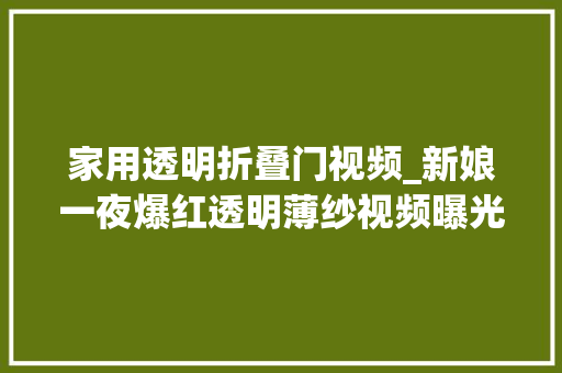 家用透明折叠门视频_新娘一夜爆红透明薄纱视频曝光婚礼现场难堪不已