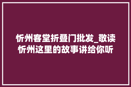 忻州客堂折叠门批发_敬读忻州这里的故事讲给你听