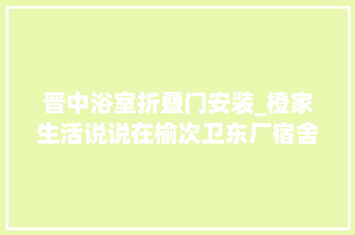 晋中浴室折叠门安装_橙家生活说说在榆次卫东厂宿舍安装浴室柜的事
