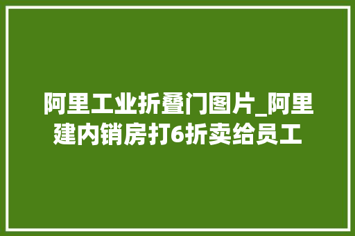 阿里工业折叠门图片_阿里建内销房打6折卖给员工