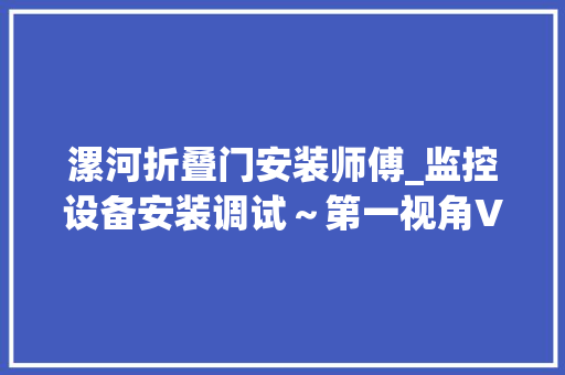 漯河折叠门安装师傅_监控设备安装调试～第一视角Vlog施工现场实拍