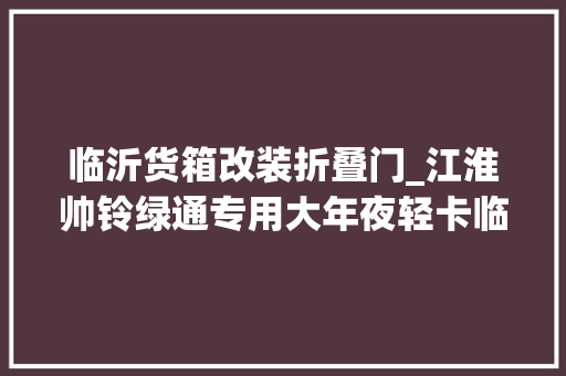 临沂货箱改装折叠门_江淮帅铃绿通专用大年夜轻卡临沂上市底盘设备不错仓栅货箱也能装