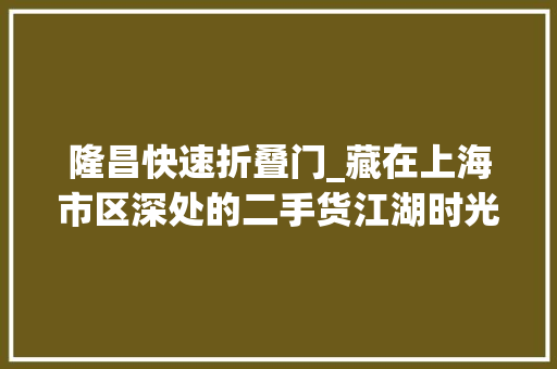 隆昌快速折叠门_藏在上海市区深处的二手货江湖时光在这儿按下暂停键