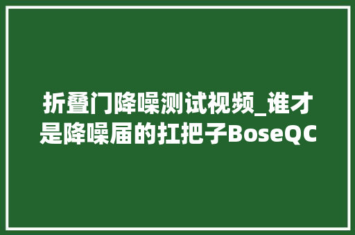 折叠门降噪测试视频_谁才是降噪届的扛把子BoseQC35II与索尼1000XM2飞行降噪实测
